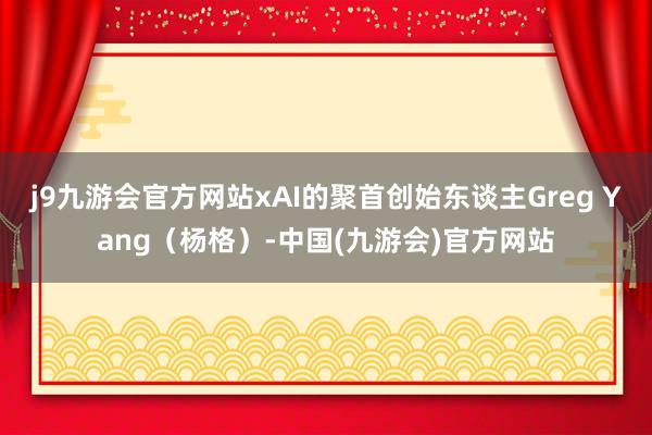 j9九游会官方网站xAI的聚首创始东谈主Greg Yang（杨格）-中国(九游会)官方网站