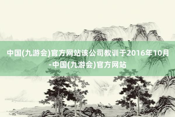 中国(九游会)官方网站该公司教训于2016年10月-中国(九游会)官方网站