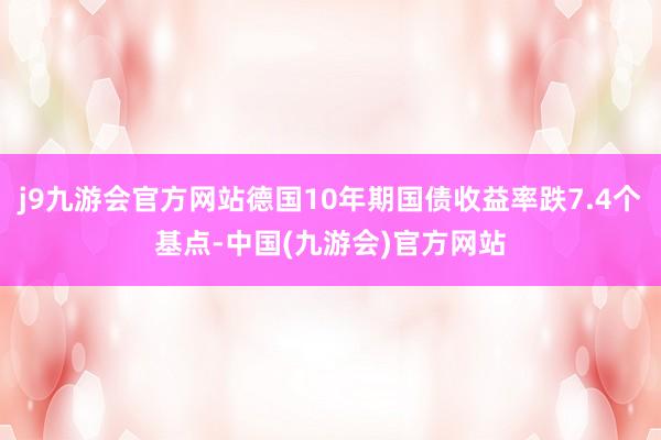 j9九游会官方网站德国10年期国债收益率跌7.4个基点-中国(九游会)官方网站