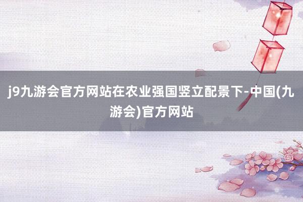 j9九游会官方网站在农业强国竖立配景下-中国(九游会)官方网站